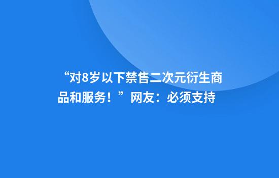 “对8岁以下禁售二次元衍生商品和服务！”网友：必须支持