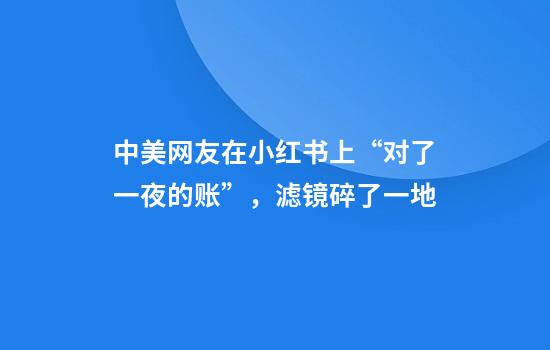 中美网友在小红书上“对了一夜的账”，滤镜碎了一地