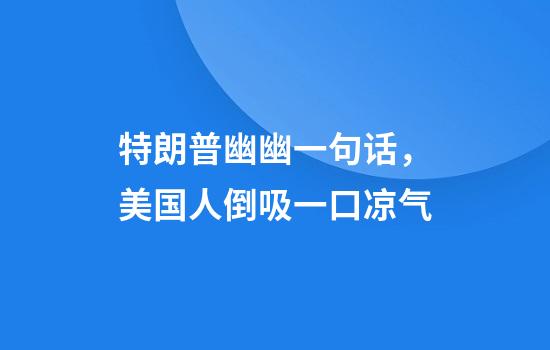 特朗普幽幽一句话，美国人倒吸一口凉气