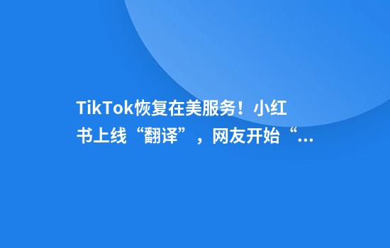 TikTok恢复在美服务！小红书上线“翻译”，网友开始“出题”……