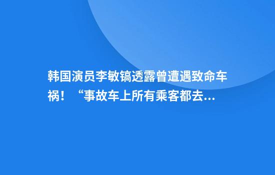 韩国演员李敏镐透露曾遭遇致命车祸！“事故车上所有乘客都去世了，我住院了一年”