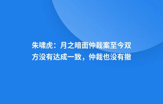 朱啸虎：月之暗面仲裁案至今双方没有达成一致，仲裁也没有撤