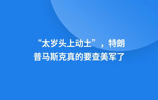 “太岁头上动土”，特朗普马斯克真的要查美军了