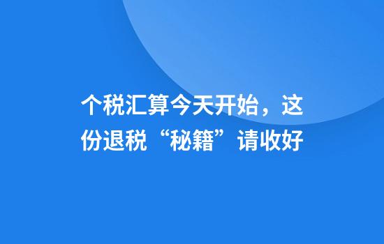 个税汇算今天开始，这份退税“秘籍”请收好