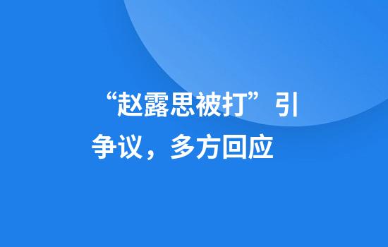 “赵露思被打”引争议，多方回应