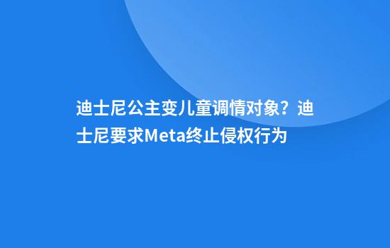 迪士尼公主变儿童调情对象？迪士尼要求Meta终止侵权行为