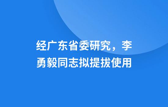 经广东省委研究，李勇毅同志拟提拔使用