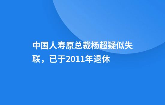 中国人寿原总裁杨超疑似失联，已于2011年退休