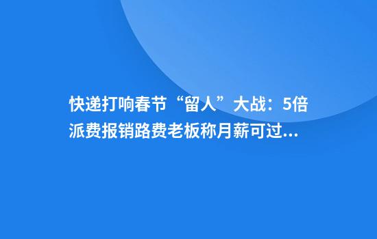 快递打响春节“留人”大战：5倍派费报销路费老板称月薪可过万