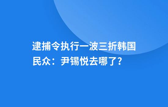 逮捕令执行一波三折韩国民众：尹锡悦去哪了？