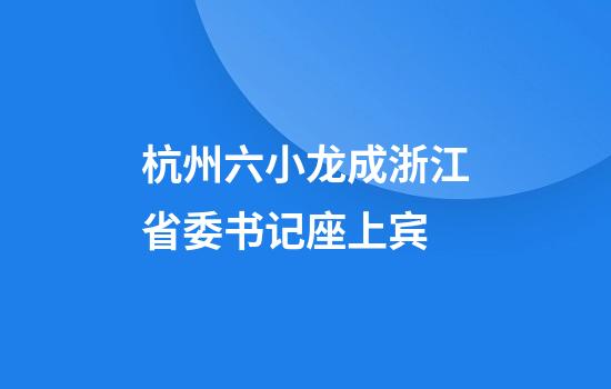 杭州六小龙成浙江省委书记座上宾