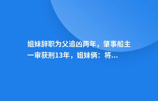 姐妹辞职为父追凶两年，肇事船主一审获刑13年，姐妹俩：将申请抗诉