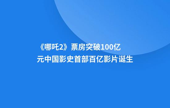 《哪吒2》票房突破100亿元中国影史首部百亿影片诞生