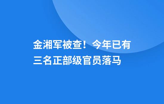 金湘军被查！今年已有三名正部级官员落马