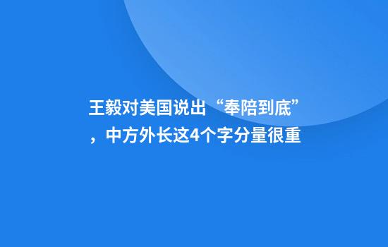 王毅对美国说出“奉陪到底”，中方外长这4个字分量很重