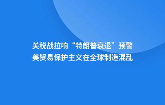 关税战拉响“特朗普衰退”预警美贸易保护主义在全球制造混乱