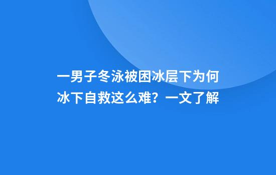 一男子冬泳被困冰层下为何冰下自救这么难？一文了解
