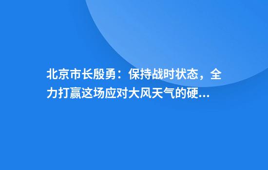 北京市长殷勇：保持战时状态，全力打赢这场应对大风天气的硬仗