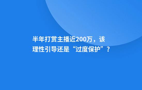 半年打赏主播近200万，该理性引导还是“过度保护”？
