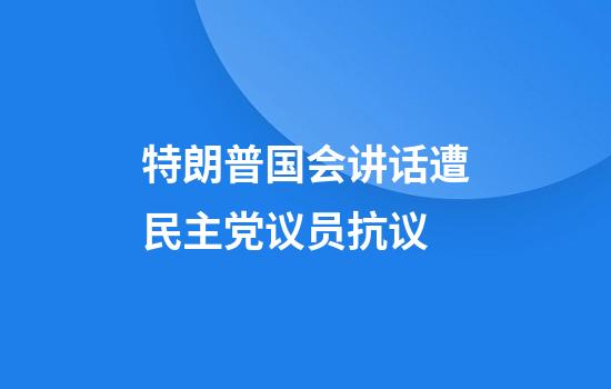 特朗普国会讲话遭民主党议员抗议