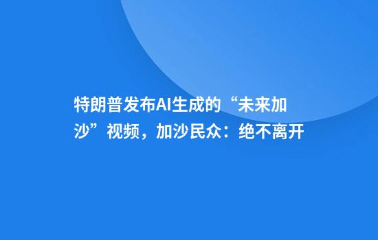 特朗普发布AI生成的“未来加沙”视频，加沙民众：绝不离开