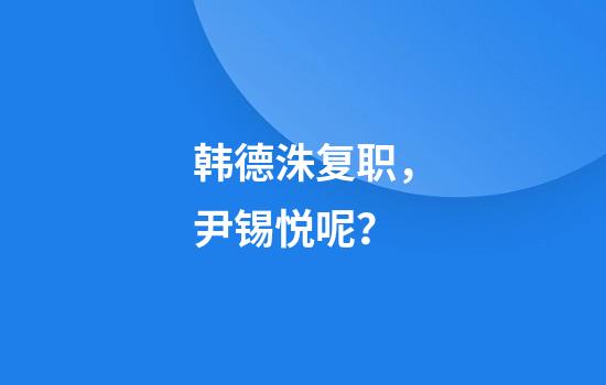 韩德洙复职，尹锡悦呢？