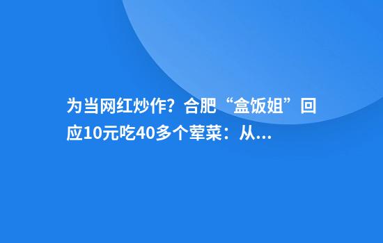 为当网红炒作？合肥“盒饭姐”回应10元吃40多个荤菜：从11年前开始炒作吗？