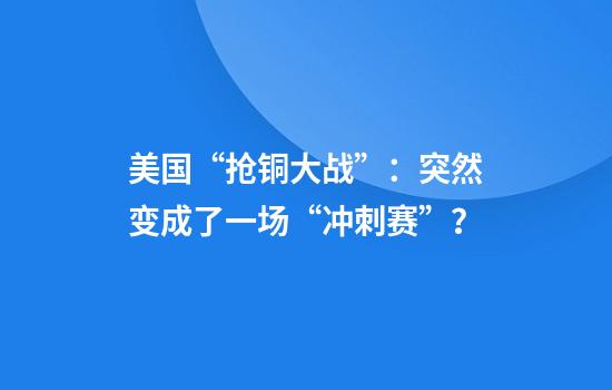 美国“抢铜大战”：突然变成了一场“冲刺赛”？
