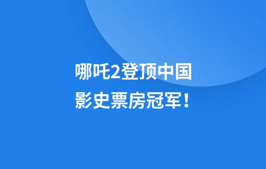 哪吒2登顶中国影史票房冠军！