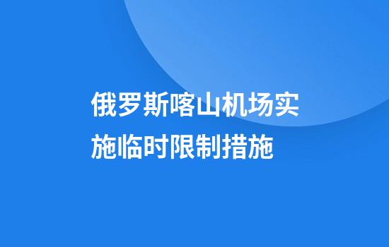 俄罗斯喀山机场实施临时限制措施