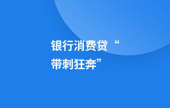 银行消费贷“带刺狂奔”