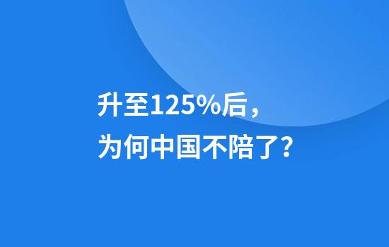 升至125%后，为何中国不陪了？