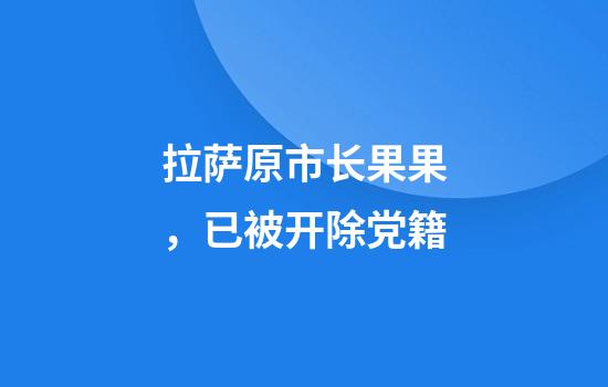 拉萨原市长果果，已被开除党籍