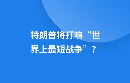 特朗普将打响“世界上最短战争”？