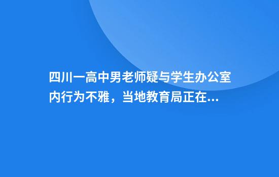 四川一高中男老师疑与学生办公室内行为不雅，当地教育局正在处理