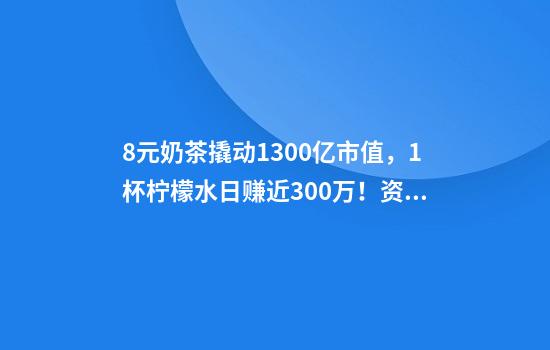 8元奶茶撬动1300亿市值，1杯柠檬水日赚近300万！资本为何爱喝这杯茶？