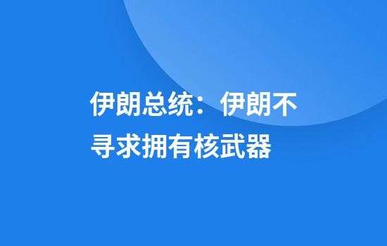 伊朗总统：伊朗不寻求拥有核武器
