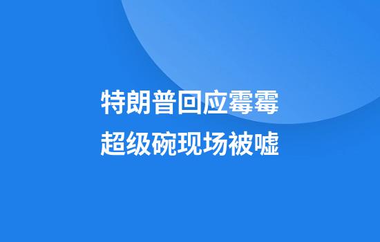 特朗普回应霉霉超级碗现场被嘘