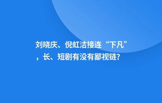 刘晓庆、倪虹洁接连“下凡”，长、短剧有没有鄙视链？
