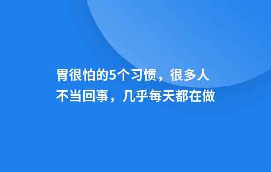 胃很怕的5个习惯，很多人不当回事，几乎每天都在做