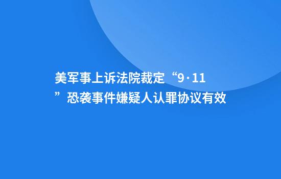 美军事上诉法院裁定“9·11”恐袭事件嫌疑人认罪协议有效