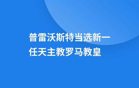 普雷沃斯特当选新一任天主教罗马教皇