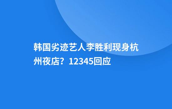 韩国劣迹艺人李胜利现身杭州夜店？12345回应