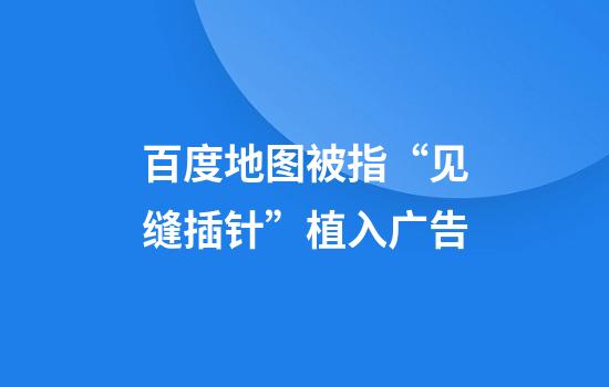 百度地图被指“见缝插针”植入广告