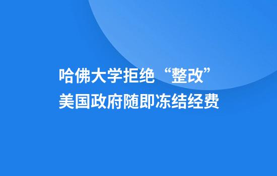 哈佛大学拒绝“整改”美国政府随即冻结经费