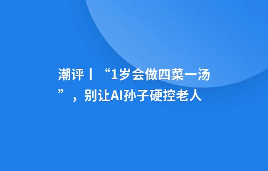 潮评丨“1岁会做四菜一汤”，别让AI孙子硬控老人