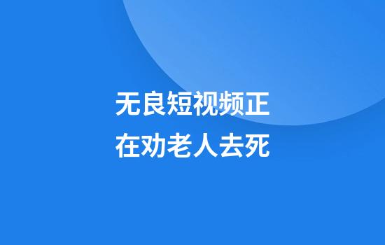 无良短视频正在劝老人去死