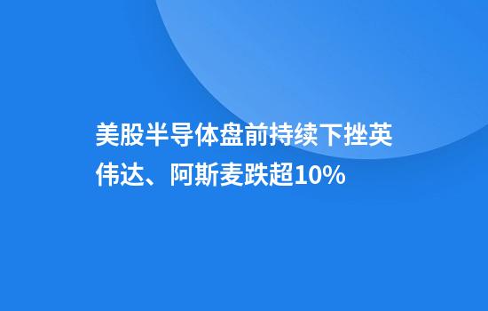 美股半导体盘前持续下挫英伟达、阿斯麦跌超10%