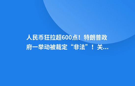 人民币狂拉超600点！特朗普政府一举动被裁定“非法”！关键数据公布，特朗普：美国没有通胀，赶紧降息！美股拉升，中国资产爆发