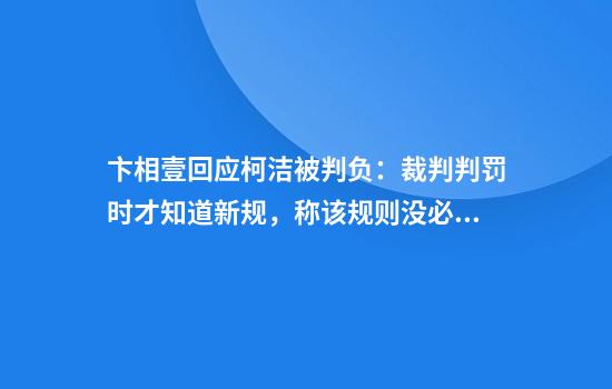 卞相壹回应柯洁被判负：裁判判罚时才知道新规，称该规则没必要与胜负无关